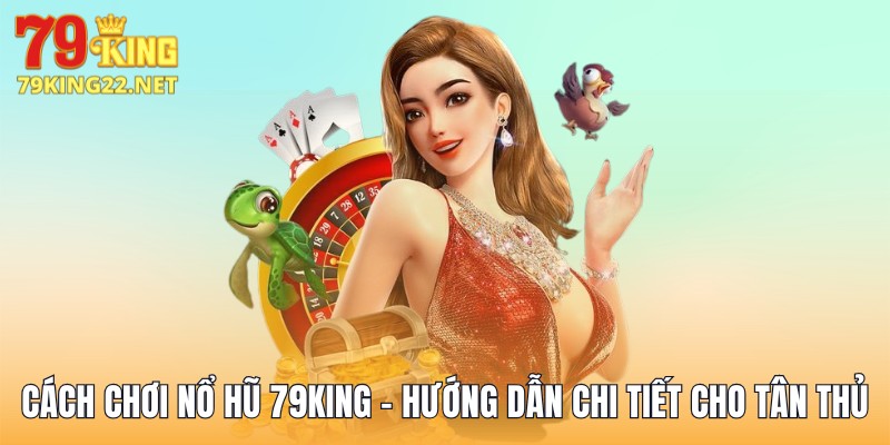 Cách Chơi Nổ Hũ 79King - Hướng Dẫn Chi Tiết Cho Tân Thủ