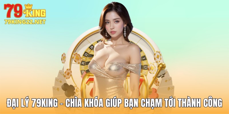 Đại Lý 79King - Chìa Khóa Giúp Bạn Chạm Tới Thành Công