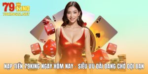 Nạp Tiền 79King Ngay Hôm Nay - Siêu Ưu Đãi Đang Chờ Đợi Bạn